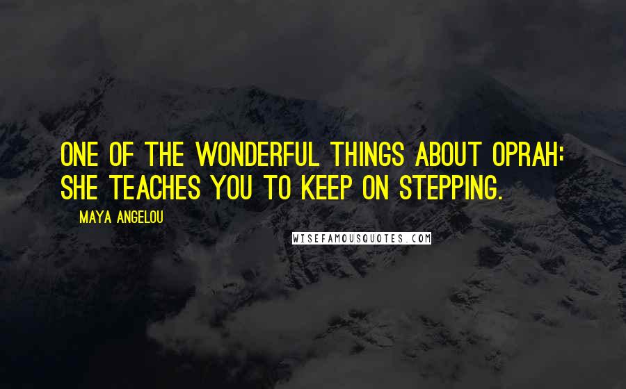 Maya Angelou Quotes: One of the wonderful things about Oprah: She teaches you to keep on stepping.