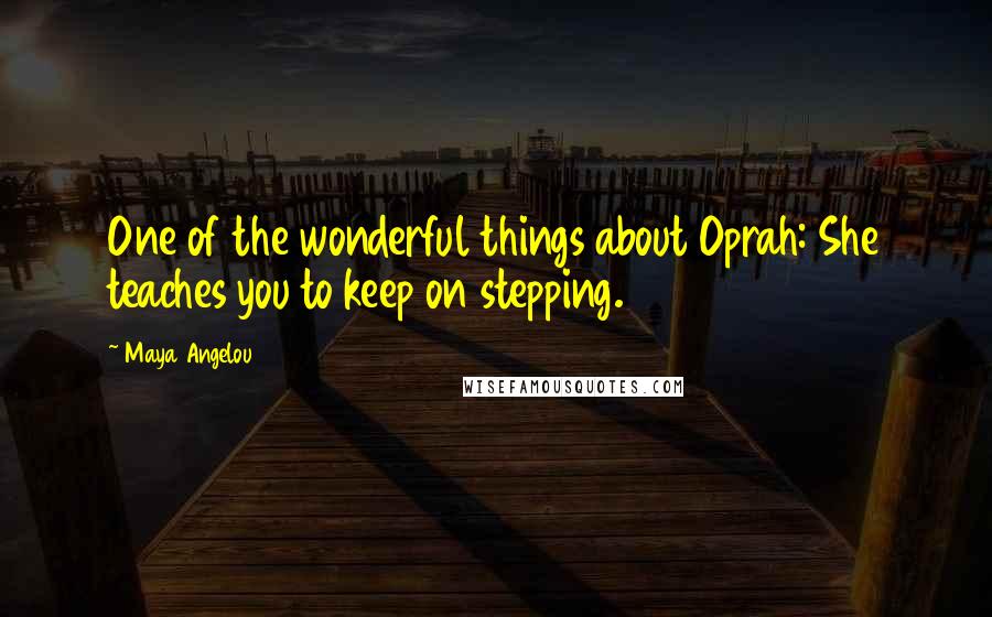 Maya Angelou Quotes: One of the wonderful things about Oprah: She teaches you to keep on stepping.