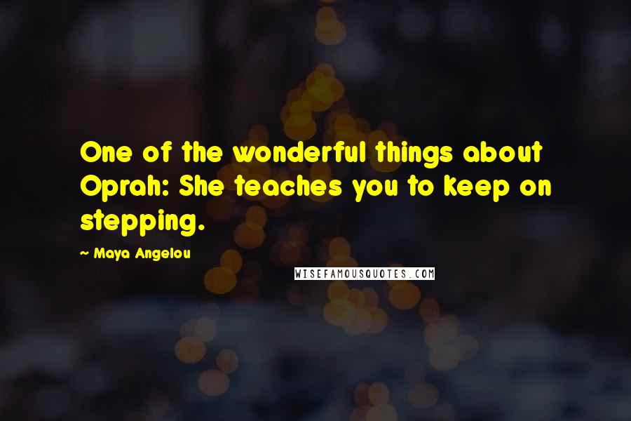 Maya Angelou Quotes: One of the wonderful things about Oprah: She teaches you to keep on stepping.