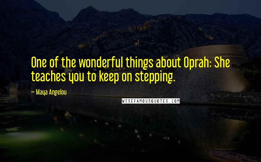 Maya Angelou Quotes: One of the wonderful things about Oprah: She teaches you to keep on stepping.