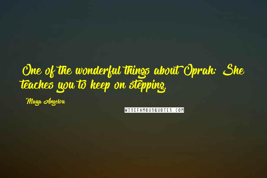 Maya Angelou Quotes: One of the wonderful things about Oprah: She teaches you to keep on stepping.