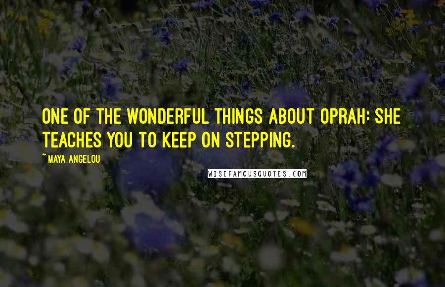 Maya Angelou Quotes: One of the wonderful things about Oprah: She teaches you to keep on stepping.