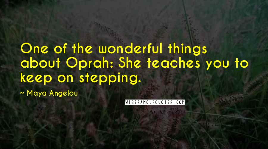 Maya Angelou Quotes: One of the wonderful things about Oprah: She teaches you to keep on stepping.