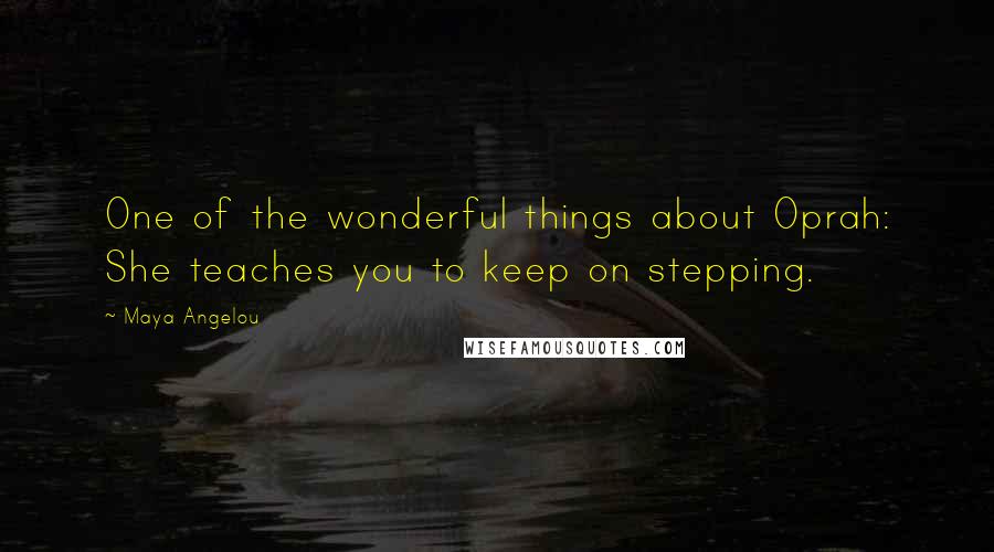 Maya Angelou Quotes: One of the wonderful things about Oprah: She teaches you to keep on stepping.