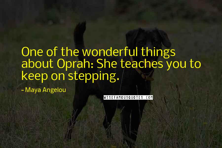 Maya Angelou Quotes: One of the wonderful things about Oprah: She teaches you to keep on stepping.