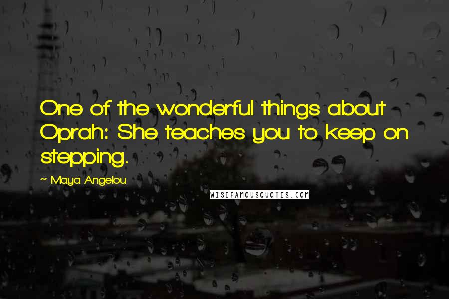 Maya Angelou Quotes: One of the wonderful things about Oprah: She teaches you to keep on stepping.