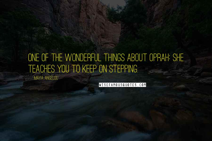 Maya Angelou Quotes: One of the wonderful things about Oprah: She teaches you to keep on stepping.