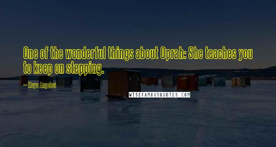 Maya Angelou Quotes: One of the wonderful things about Oprah: She teaches you to keep on stepping.
