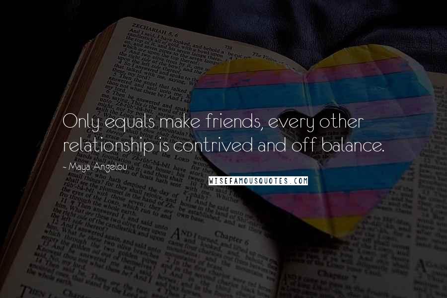 Maya Angelou Quotes: Only equals make friends, every other relationship is contrived and off balance.