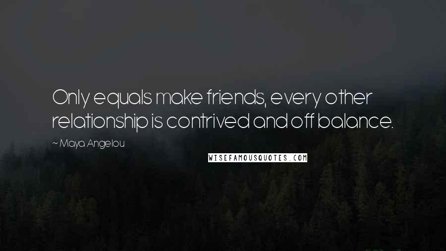 Maya Angelou Quotes: Only equals make friends, every other relationship is contrived and off balance.