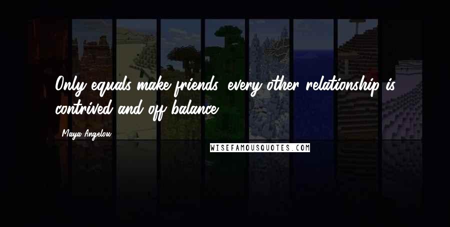 Maya Angelou Quotes: Only equals make friends, every other relationship is contrived and off balance.