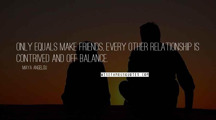 Maya Angelou Quotes: Only equals make friends, every other relationship is contrived and off balance.