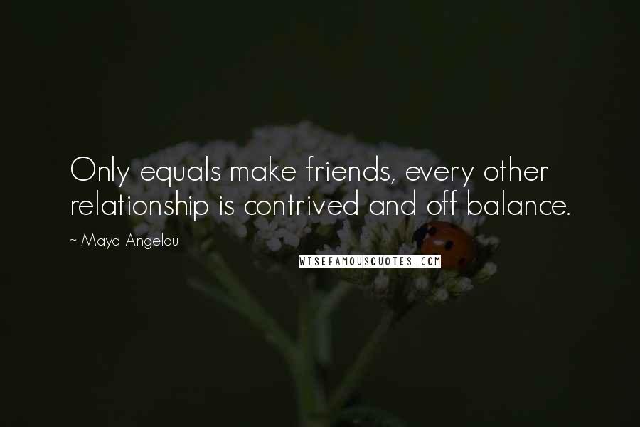 Maya Angelou Quotes: Only equals make friends, every other relationship is contrived and off balance.