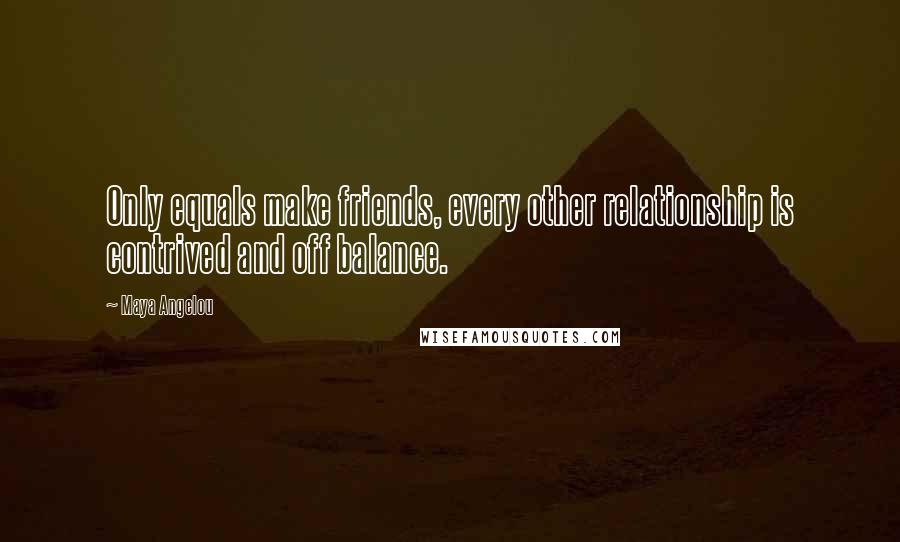 Maya Angelou Quotes: Only equals make friends, every other relationship is contrived and off balance.