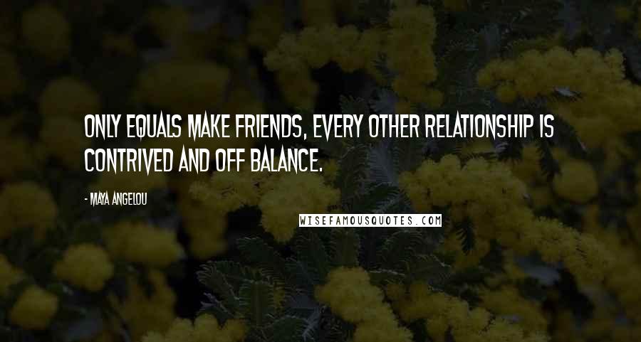 Maya Angelou Quotes: Only equals make friends, every other relationship is contrived and off balance.