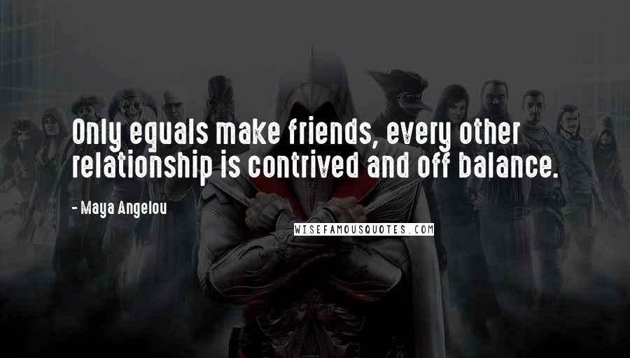 Maya Angelou Quotes: Only equals make friends, every other relationship is contrived and off balance.