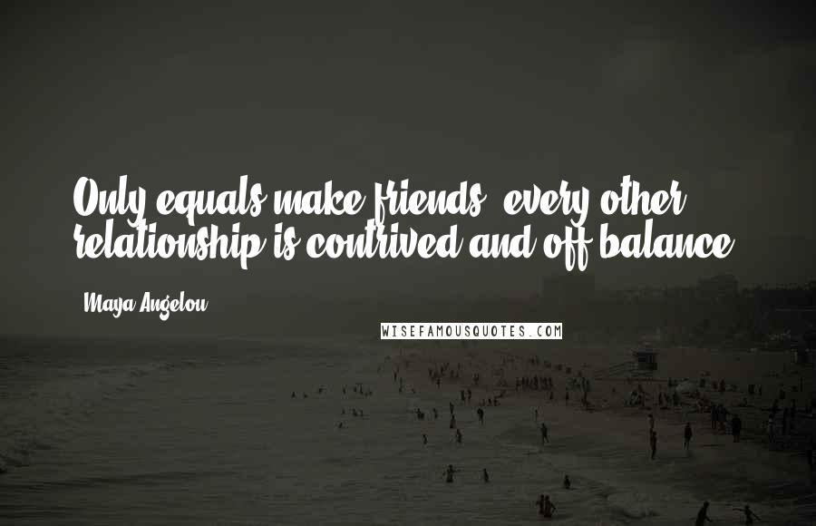 Maya Angelou Quotes: Only equals make friends, every other relationship is contrived and off balance.