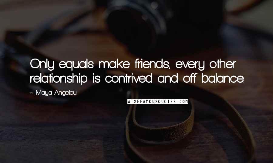 Maya Angelou Quotes: Only equals make friends, every other relationship is contrived and off balance.