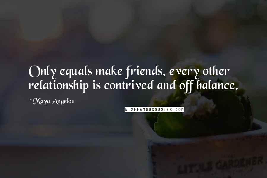 Maya Angelou Quotes: Only equals make friends, every other relationship is contrived and off balance.