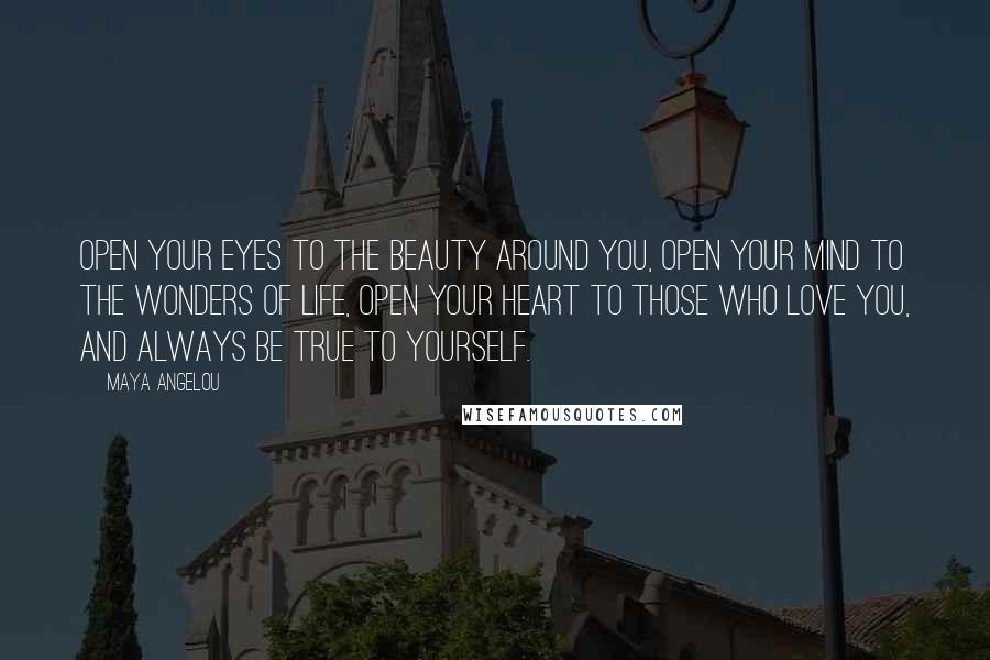 Maya Angelou Quotes: Open your eyes to the beauty around you, open your mind to the wonders of life, open your heart to those who love you, and always be true to yourself.