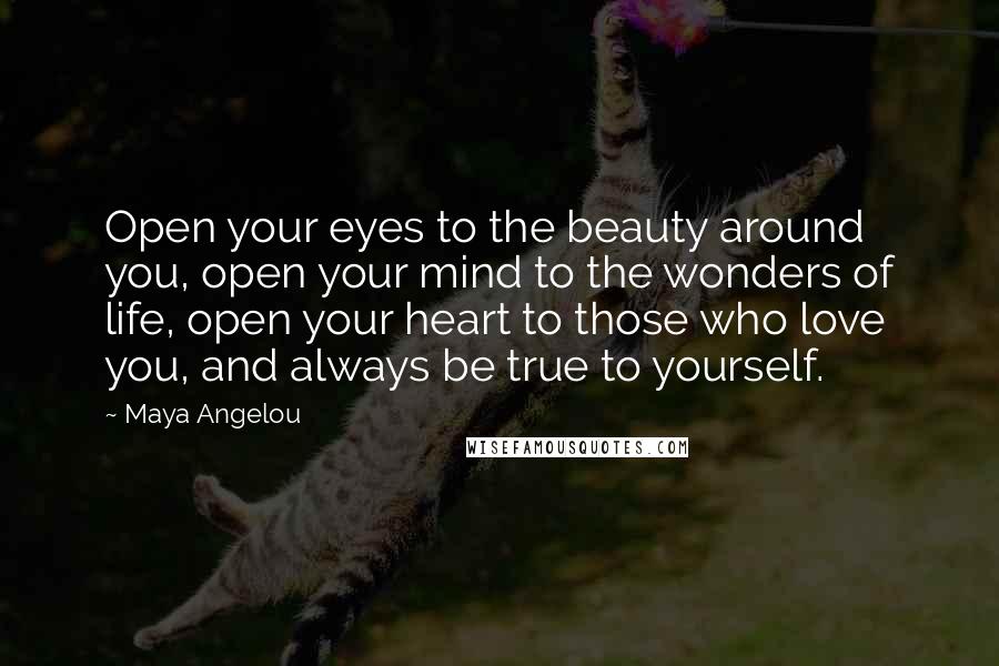 Maya Angelou Quotes: Open your eyes to the beauty around you, open your mind to the wonders of life, open your heart to those who love you, and always be true to yourself.