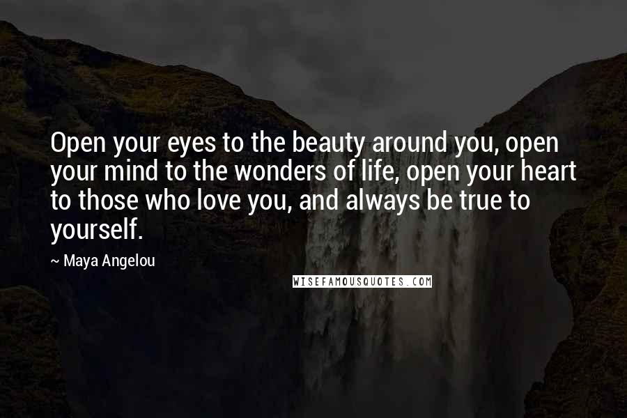 Maya Angelou Quotes: Open your eyes to the beauty around you, open your mind to the wonders of life, open your heart to those who love you, and always be true to yourself.