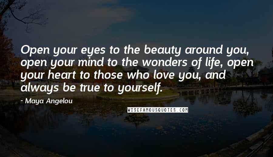 Maya Angelou Quotes: Open your eyes to the beauty around you, open your mind to the wonders of life, open your heart to those who love you, and always be true to yourself.