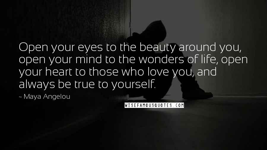 Maya Angelou Quotes: Open your eyes to the beauty around you, open your mind to the wonders of life, open your heart to those who love you, and always be true to yourself.