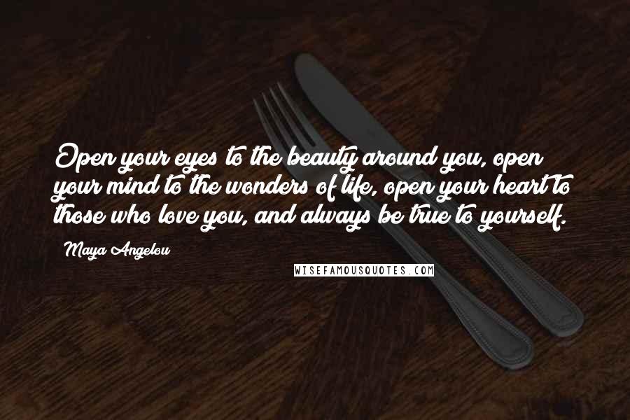 Maya Angelou Quotes: Open your eyes to the beauty around you, open your mind to the wonders of life, open your heart to those who love you, and always be true to yourself.