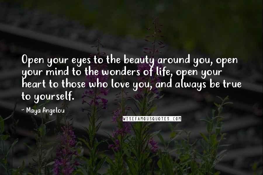 Maya Angelou Quotes: Open your eyes to the beauty around you, open your mind to the wonders of life, open your heart to those who love you, and always be true to yourself.