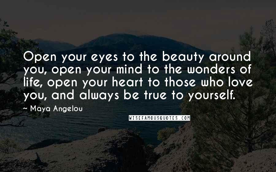 Maya Angelou Quotes: Open your eyes to the beauty around you, open your mind to the wonders of life, open your heart to those who love you, and always be true to yourself.