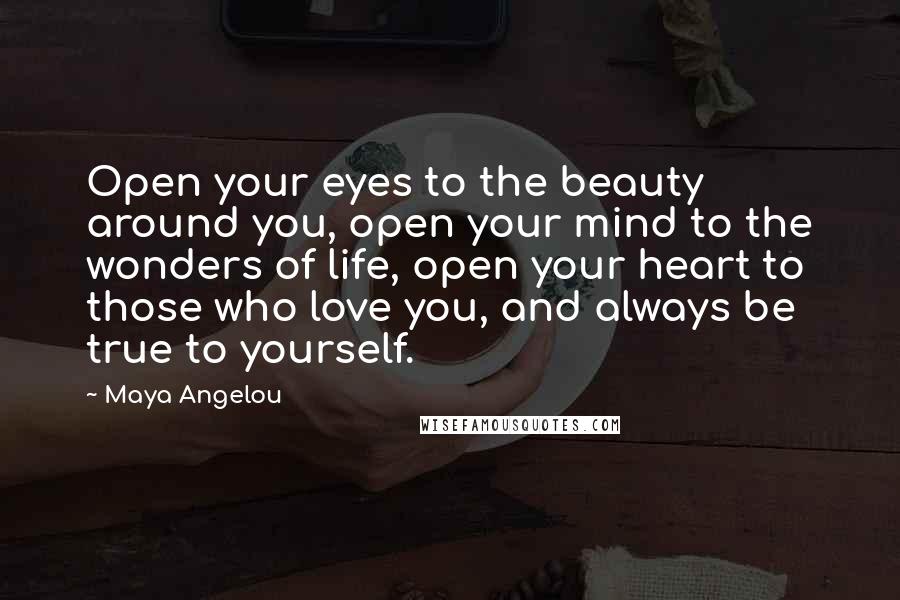 Maya Angelou Quotes: Open your eyes to the beauty around you, open your mind to the wonders of life, open your heart to those who love you, and always be true to yourself.