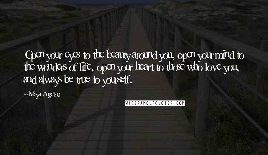 Maya Angelou Quotes: Open your eyes to the beauty around you, open your mind to the wonders of life, open your heart to those who love you, and always be true to yourself.