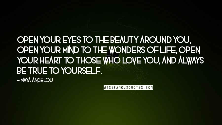 Maya Angelou Quotes: Open your eyes to the beauty around you, open your mind to the wonders of life, open your heart to those who love you, and always be true to yourself.