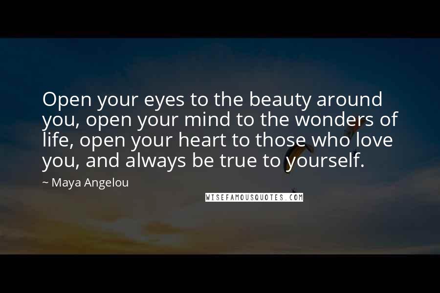 Maya Angelou Quotes: Open your eyes to the beauty around you, open your mind to the wonders of life, open your heart to those who love you, and always be true to yourself.