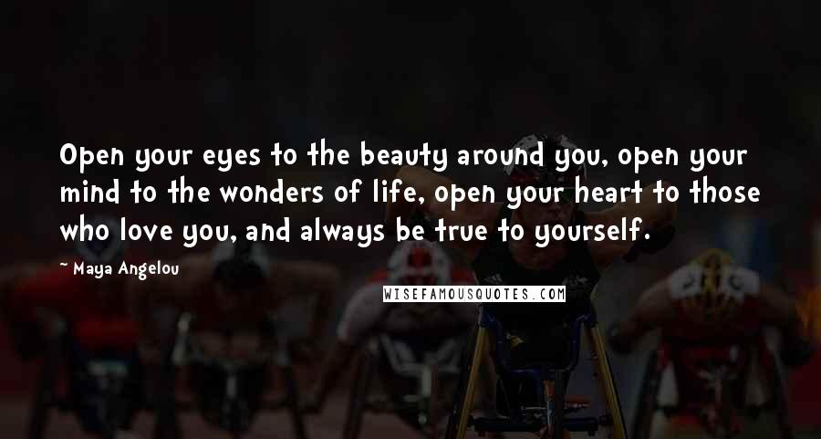 Maya Angelou Quotes: Open your eyes to the beauty around you, open your mind to the wonders of life, open your heart to those who love you, and always be true to yourself.