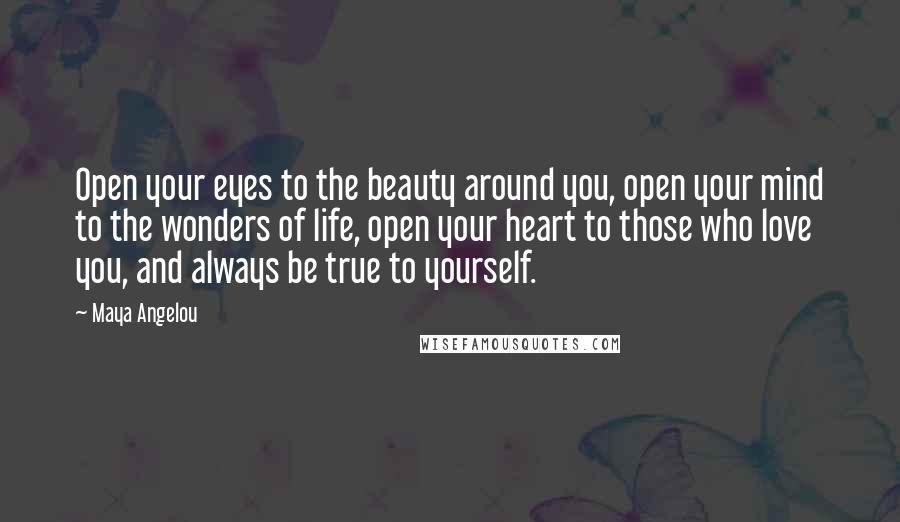 Maya Angelou Quotes: Open your eyes to the beauty around you, open your mind to the wonders of life, open your heart to those who love you, and always be true to yourself.