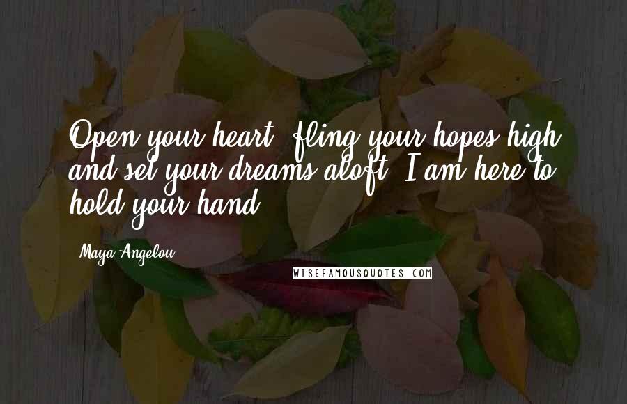 Maya Angelou Quotes: Open your heart, fling your hopes high and set your dreams aloft. I am here to hold your hand.