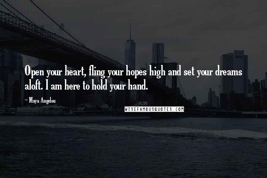 Maya Angelou Quotes: Open your heart, fling your hopes high and set your dreams aloft. I am here to hold your hand.