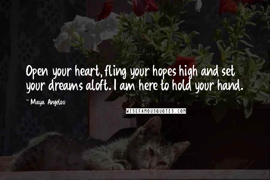 Maya Angelou Quotes: Open your heart, fling your hopes high and set your dreams aloft. I am here to hold your hand.