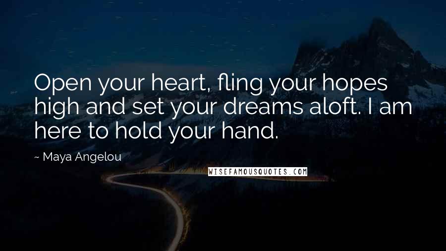 Maya Angelou Quotes: Open your heart, fling your hopes high and set your dreams aloft. I am here to hold your hand.