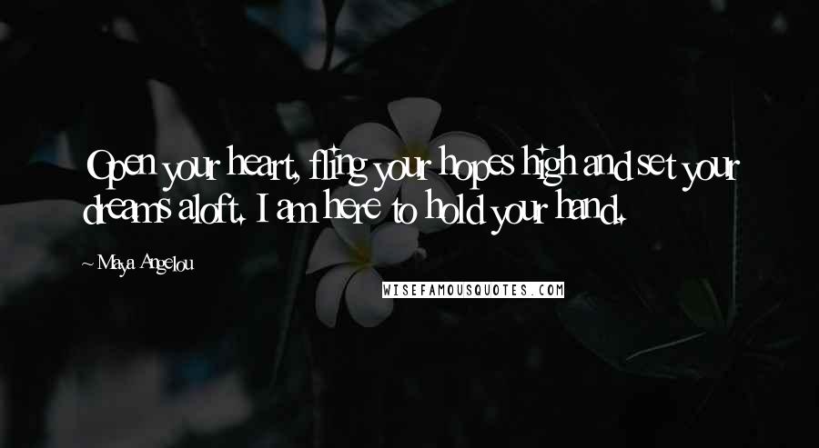 Maya Angelou Quotes: Open your heart, fling your hopes high and set your dreams aloft. I am here to hold your hand.