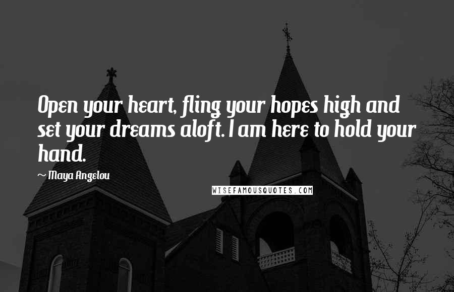 Maya Angelou Quotes: Open your heart, fling your hopes high and set your dreams aloft. I am here to hold your hand.