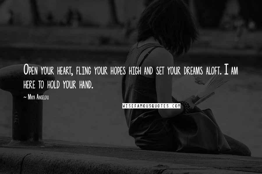 Maya Angelou Quotes: Open your heart, fling your hopes high and set your dreams aloft. I am here to hold your hand.