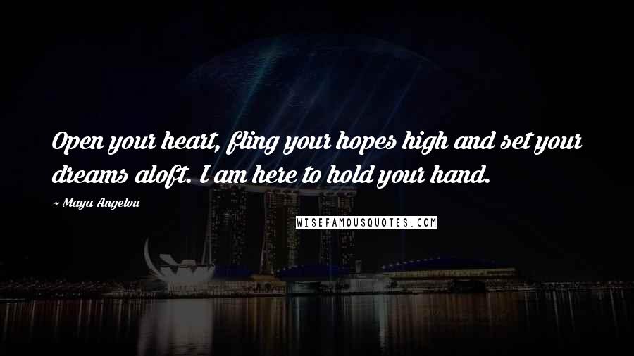 Maya Angelou Quotes: Open your heart, fling your hopes high and set your dreams aloft. I am here to hold your hand.