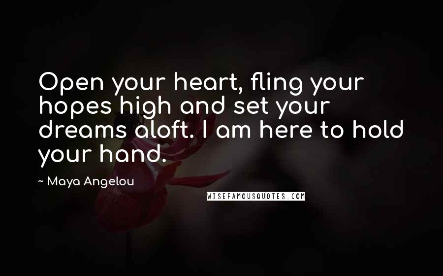 Maya Angelou Quotes: Open your heart, fling your hopes high and set your dreams aloft. I am here to hold your hand.