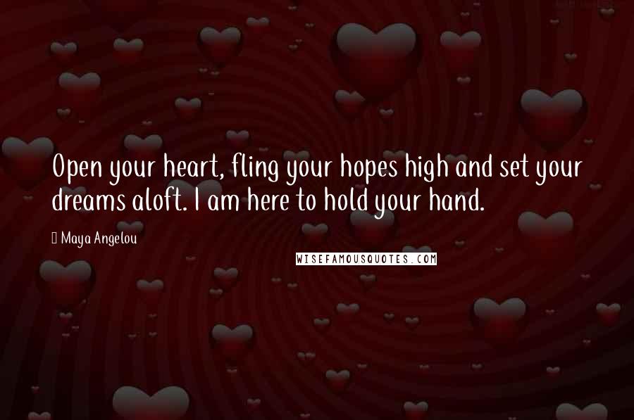 Maya Angelou Quotes: Open your heart, fling your hopes high and set your dreams aloft. I am here to hold your hand.