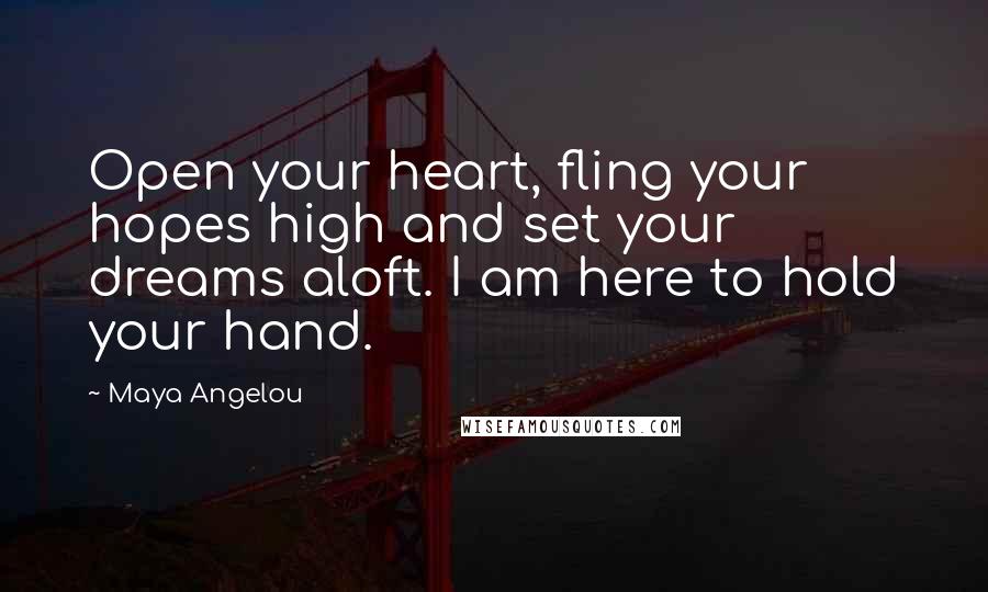 Maya Angelou Quotes: Open your heart, fling your hopes high and set your dreams aloft. I am here to hold your hand.