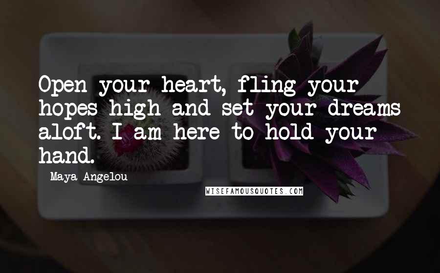 Maya Angelou Quotes: Open your heart, fling your hopes high and set your dreams aloft. I am here to hold your hand.