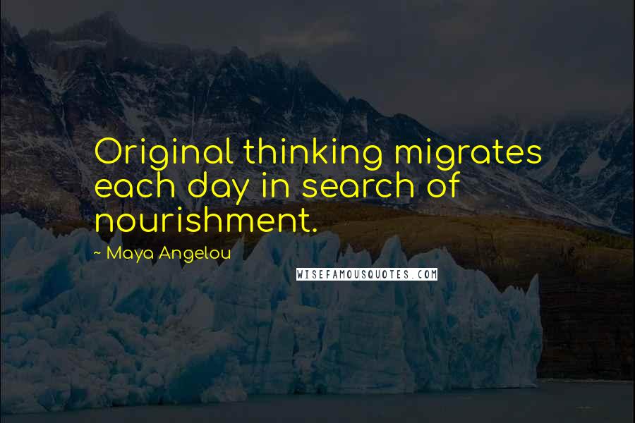 Maya Angelou Quotes: Original thinking migrates each day in search of nourishment.